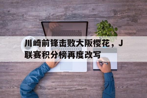 澳门新葡京官方入口_川崎前锋击败大阪樱花，J联赛积分榜再度改写(川崎前锋vs大阪樱花历史战绩)